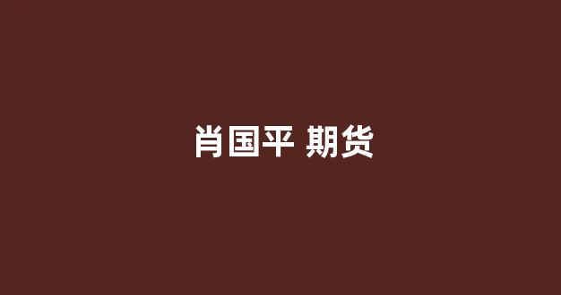 肖国平 期货(私募肖国平)_https://www.eamstsz.com_上交所_第1张